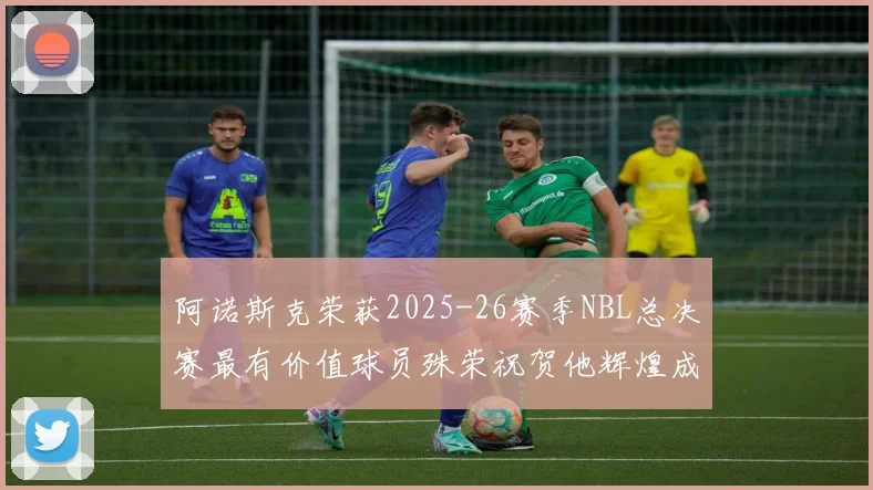 阿诺斯克荣获2025-26赛季NBL总决赛最有价值球员殊荣祝贺他辉煌成就