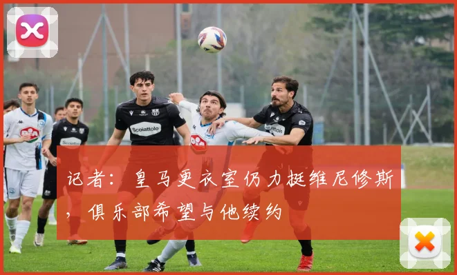 记者：皇马更衣室仍力挺维尼修斯，俱乐部希望与他续约