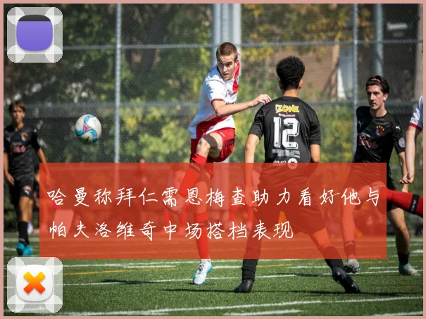哈曼称拜仁需恩梅查助力看好他与帕夫洛维奇中场搭档表现