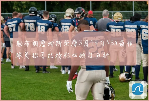 勒布朗詹姆斯荣膺3月19日NBA最佳球员称号的精彩回顾与分析