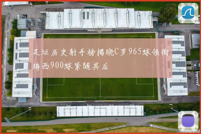 足坛历史射手榜揭晓C罗965球领衔梅西900球紧随其后