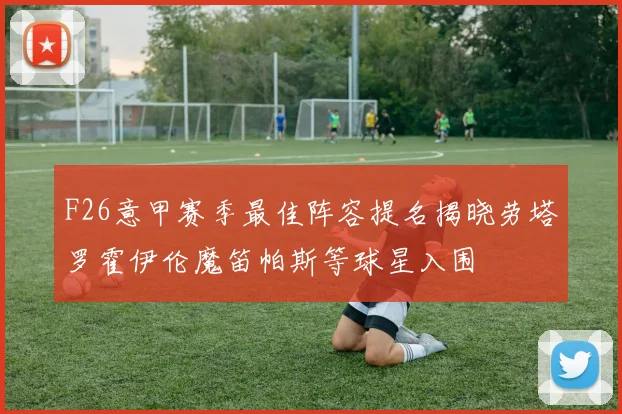 F26意甲赛季最佳阵容提名揭晓劳塔罗霍伊伦魔笛帕斯等球星入围