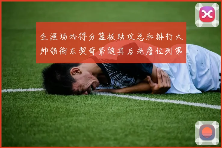 生涯场均得分篮板助攻总和排行大帅领衔东契奇紧随其后老詹位列第八