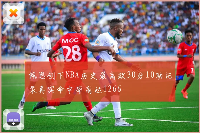 佩恩创下NBA历史最高效30分10助记录真实命中率高达1266