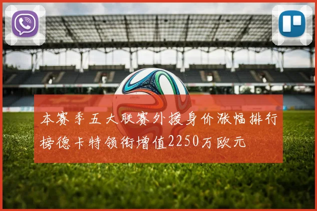 本赛季五大联赛外援身价涨幅排行榜德卡特领衔增值2250万欧元