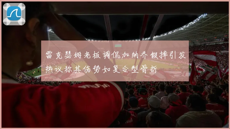 雷克瑟姆老板调侃加纳乔假摔引发热议称其伤势如复合型骨折