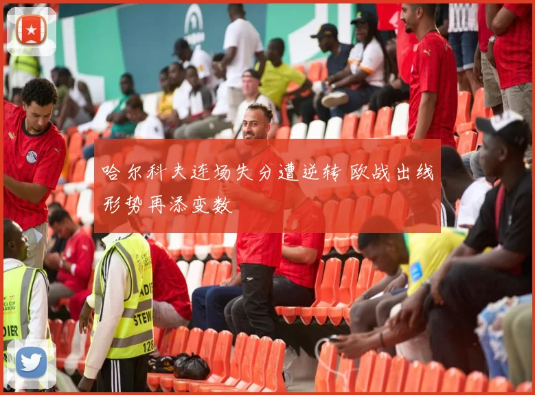 哈尔科夫连场失分遭逆转 欧战出线形势再添变数