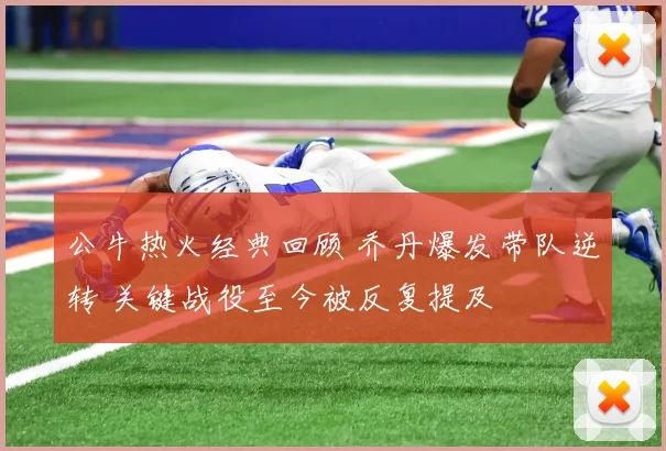 公牛热火经典回顾 乔丹爆发带队逆转 关键战役至今被反复提及