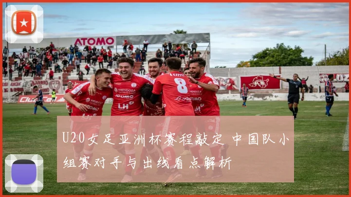 U20女足亚洲杯赛程敲定 中国队小组赛对手与出线看点解析
