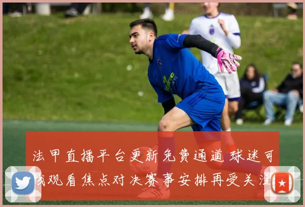 法甲直播平台更新免费通道 球迷可线观看焦点对决赛事安排再受关注