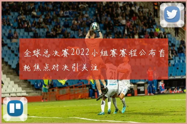 全球总决赛2022小组赛赛程公布首轮焦点对决引关注