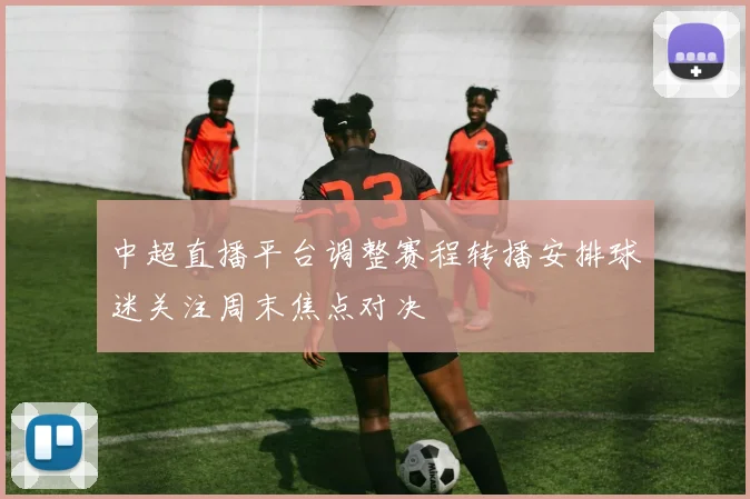 中超直播平台调整赛程转播安排球迷关注周末焦点对决