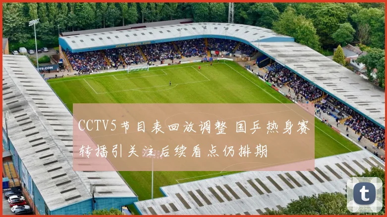 CCTV5节目表回放调整 国乒热身赛转播引关注后续看点仍排期