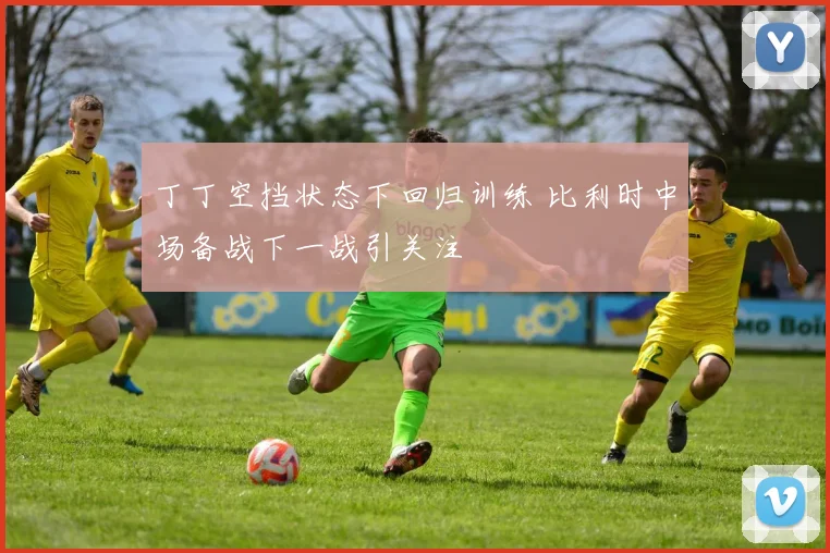 丁丁空挡状态下回归训练 比利时中场备战下一战引关注