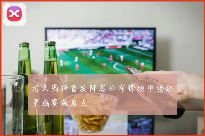 尤文图斯首发阵容公布锋线中场配置成赛前看点