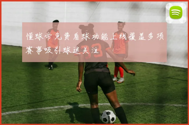 懂球帝免费看球功能上线覆盖多项赛事吸引球迷关注