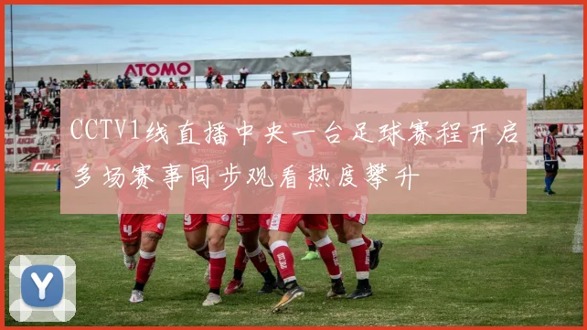 CCTV1线直播中央一台足球赛程开启多场赛事同步观看热度攀升