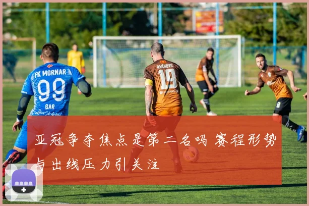 亚冠争夺焦点是第二名吗 赛程形势与出线压力引关注
