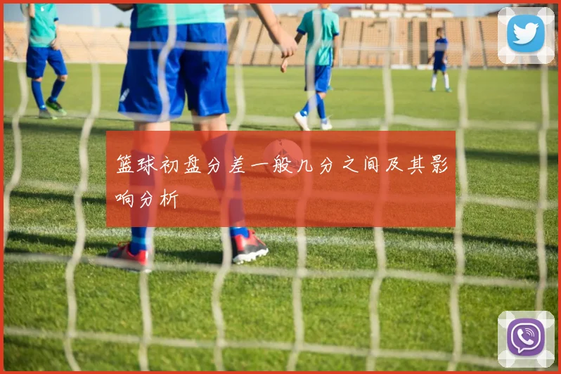 篮球初盘分差一般几分之间及其影响分析
