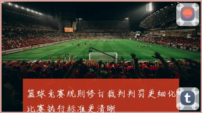 篮球竞赛规则修订裁判判罚更细化比赛执行标准更清晰
