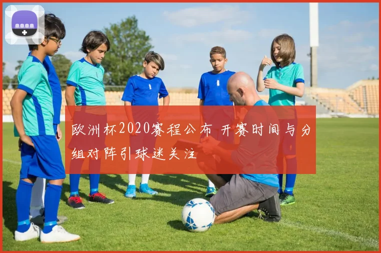 欧洲杯2020赛程公布 开赛时间与分组对阵引球迷关注
