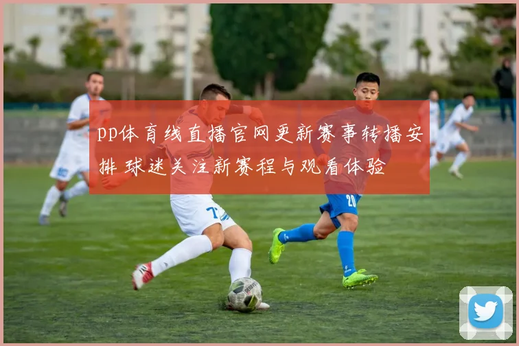 pp体育线直播官网更新赛事转播安排 球迷关注新赛程与观看体验