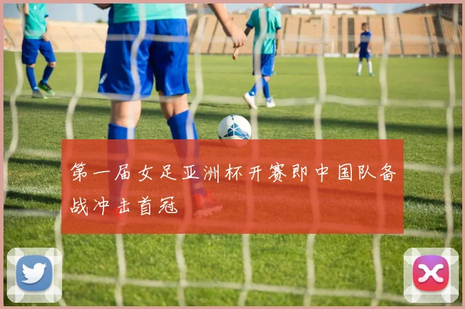 第一届女足亚洲杯开赛即中国队备战冲击首冠