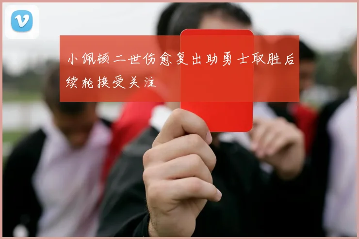 小佩顿二世伤愈复出助勇士取胜后续轮换受关注