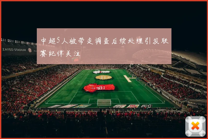 中超5人被带走调查后续处理引发联赛纪律关注